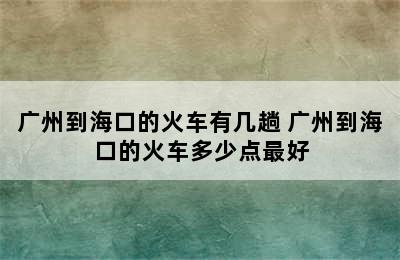 广州到海口的火车有几趟 广州到海口的火车多少点最好